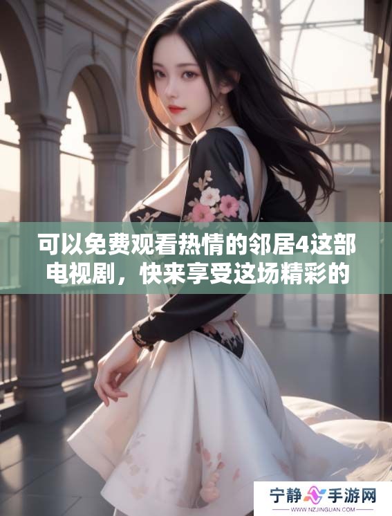 可以免费观看热情的邻居4这部电视剧，快来享受这场精彩的邻里故事吧！