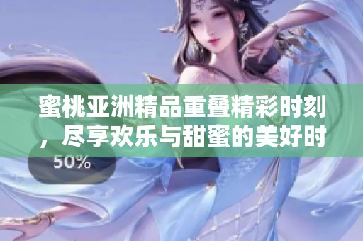 蜜桃亚洲精品重叠精彩时刻，尽享欢乐与甜蜜的美好时光