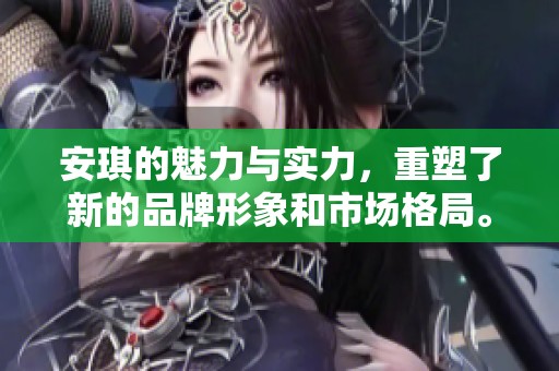 安琪的魅力与实力，重塑了新的品牌形象和市场格局。