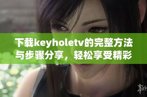 下载keyholetv的完整方法与步骤分享，轻松享受精彩内容