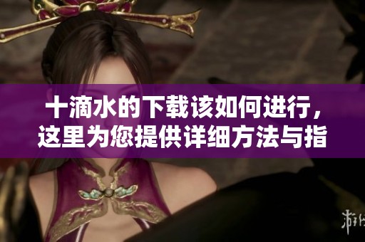十滴水的下载该如何进行，这里为您提供详细方法与指南