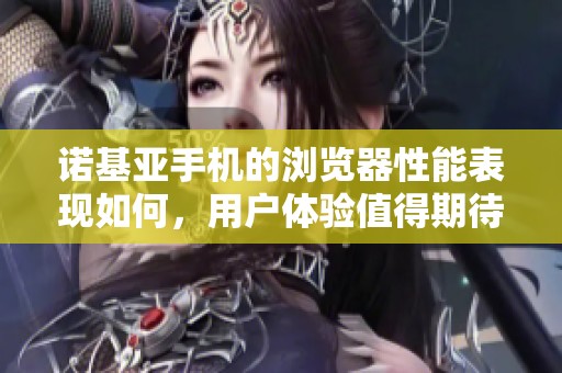 诺基亚手机的浏览器性能表现如何，用户体验值得期待吗