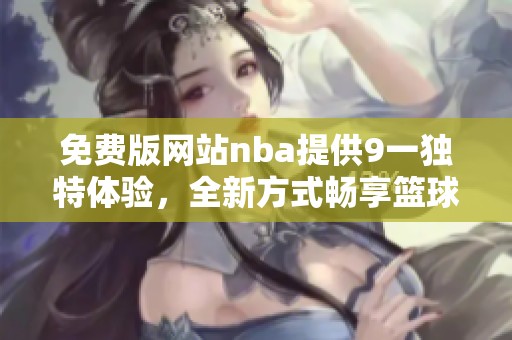 免费版网站nba提供9一独特体验，全新方式畅享篮球盛宴