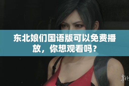 东北娘们国语版可以免费播放，你想观看吗？