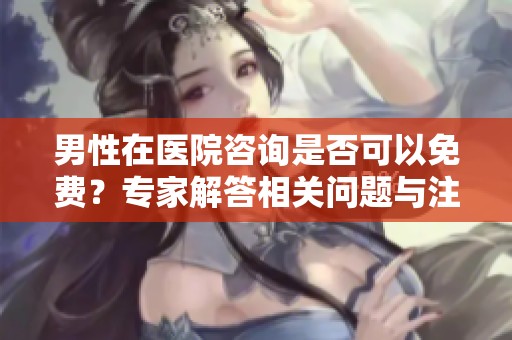 男性在医院咨询是否可以免费？专家解答相关问题与注意事项！