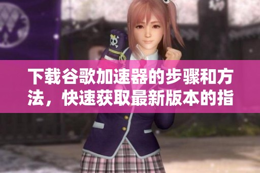 下载谷歌加速器的步骤和方法，快速获取最新版本的指南分享