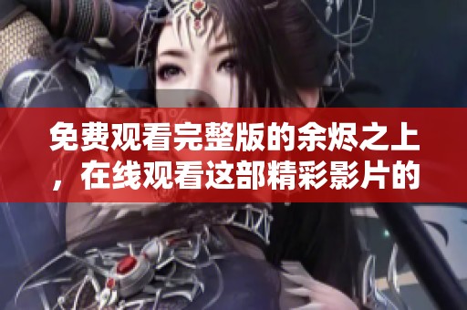 免费观看完整版的余烬之上，在线观看这部精彩影片的最佳选择