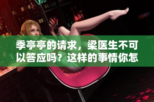 季亭亭的请求，梁医生不可以答应吗？这样的事情你怎么看呢？