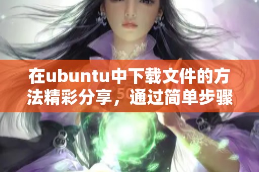在ubuntu中下载文件的方法精彩分享，通过简单步骤快速完成下载任务