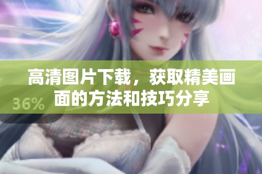 高清图片下载，获取精美画面的方法和技巧分享