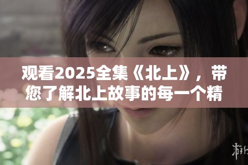 观看2025全集《北上》，带您了解北上故事的每一个精彩瞬间