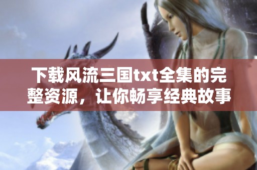 下载风流三国txt全集的完整资源，让你畅享经典故事的精彩。