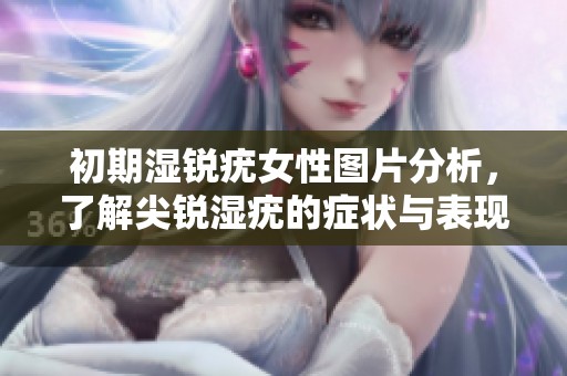 初期湿锐疣女性图片分析，了解尖锐湿疣的症状与表现