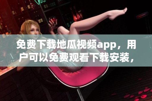 免费下载地瓜视频app，用户可以免费观看下载安装，轻松畅享精彩内容