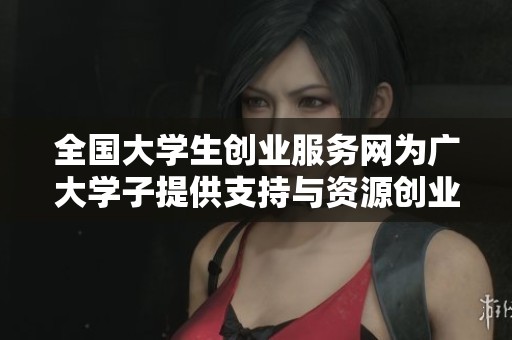 全国大学生创业服务网为广大学子提供支持与资源创业发展新机遇