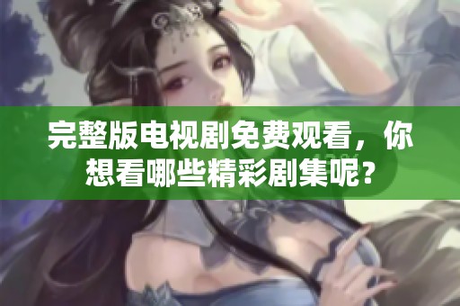 完整版电视剧免费观看，你想看哪些精彩剧集呢？
