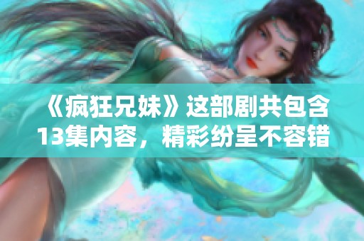 《疯狂兄妹》这部剧共包含13集内容，精彩纷呈不容错过！