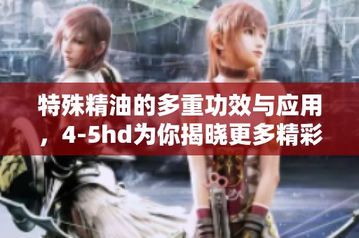 特殊精油的多重功效与应用，4-5hd为你揭晓更多精彩内容