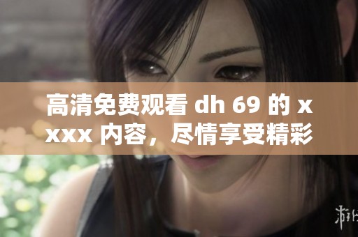 高清免费观看 dh 69 的 xxxx 内容，尽情享受精彩体验