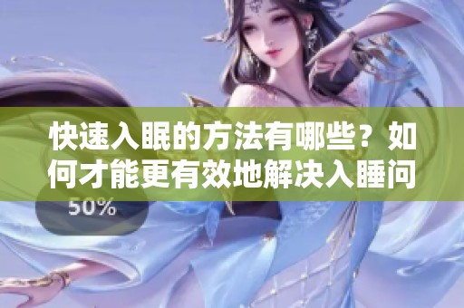快速入眠的方法有哪些？如何才能更有效地解决入睡问题呢？