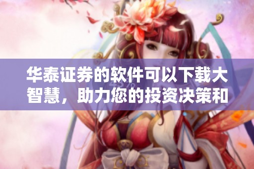 华泰证券的软件可以下载大智慧，助力您的投资决策和市场分析