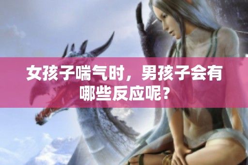 女孩子喘气时，男孩子会有哪些反应呢？