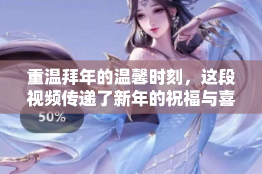 重温拜年的温馨时刻，这段视频传递了新年的祝福与喜悦