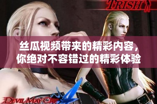 丝瓜视频带来的精彩内容，你绝对不容错过的精彩体验与乐趣！