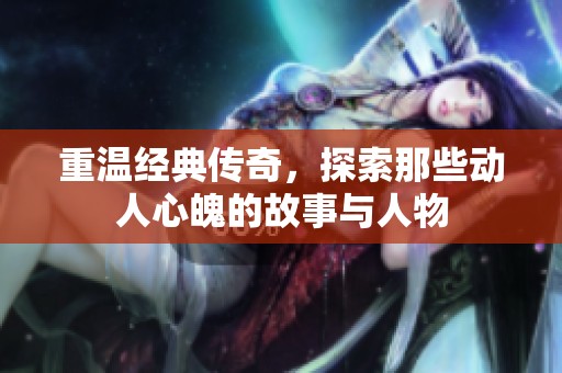 重温经典传奇，探索那些动人心魄的故事与人物