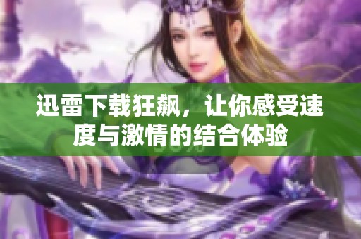 迅雷下载狂飙，让你感受速度与激情的结合体验