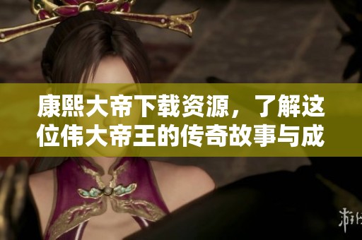 康熙大帝下载资源，了解这位伟大帝王的传奇故事与成就。