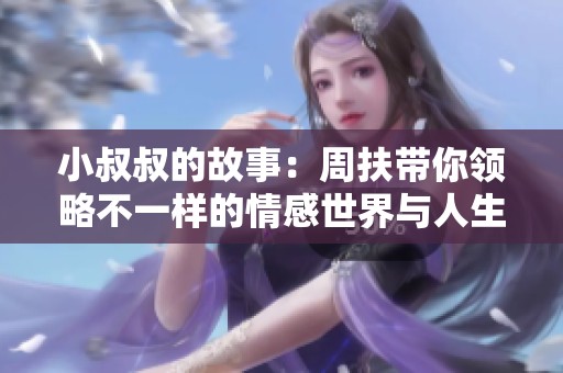 小叔叔的故事：周扶带你领略不一样的情感世界与人生探索