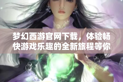 梦幻西游官网下载，体验畅快游戏乐趣的全新旅程等你探索！