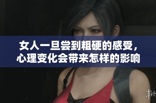 女人一旦尝到粗硬的感受，心理变化会带来怎样的影响呢？