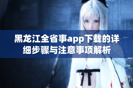 黑龙江全省事app下载的详细步骤与注意事项解析