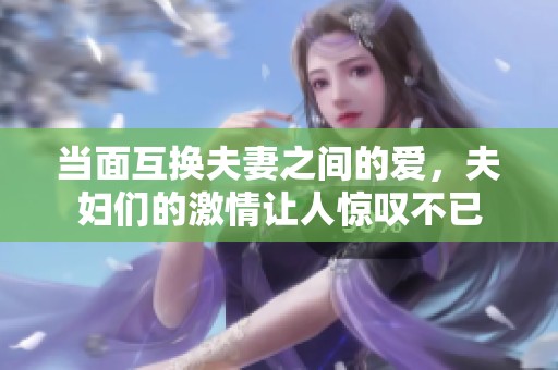 当面互换夫妻之间的爱，夫妇们的激情让人惊叹不已