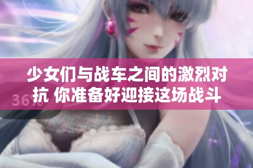 少女们与战车之间的激烈对抗 你准备好迎接这场战斗了吗