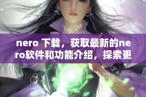nero 下载，获取最新的nero软件和功能介绍，探索更多使用技巧