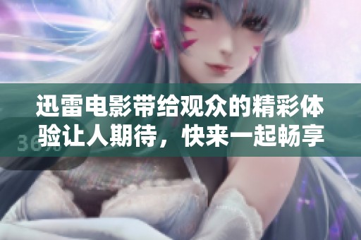 迅雷电影带给观众的精彩体验让人期待，快来一起畅享这些影视作品吧