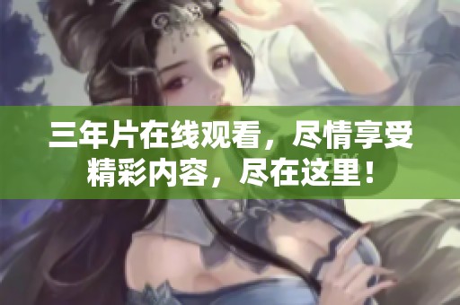 三年片在线观看，尽情享受精彩内容，尽在这里！
