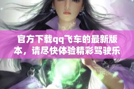 官方下载qq飞车的最新版本，请尽快体验精彩驾驶乐趣！