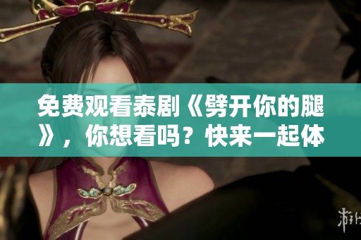 免费观看泰剧《劈开你的腿》，你想看吗？快来一起体验吧！