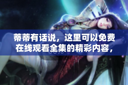 蒂蒂有话说，这里可以免费在线观看全集的精彩内容，欢迎观看！