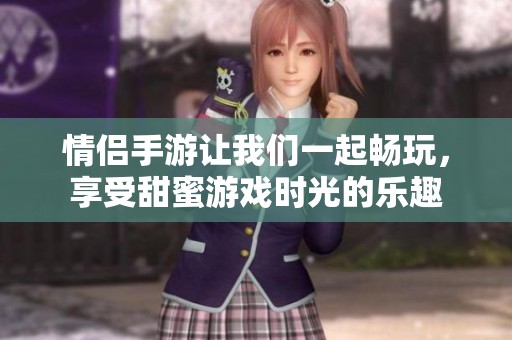 情侣手游让我们一起畅玩，享受甜蜜游戏时光的乐趣