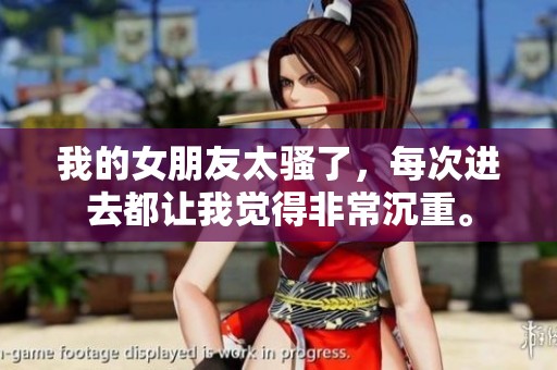 我的女朋友太骚了，每次进去都让我觉得非常沉重。