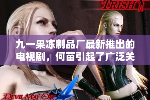 九一果冻制品厂最新推出的电视剧，何苗引起了广泛关注与讨论