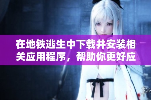 在地铁逃生中下载并安装相关应用程序，帮助你更好应对紧急情况