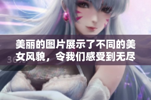 美丽的图片展示了不同的美女风貌，令我们感受到无尽的魅力与风情