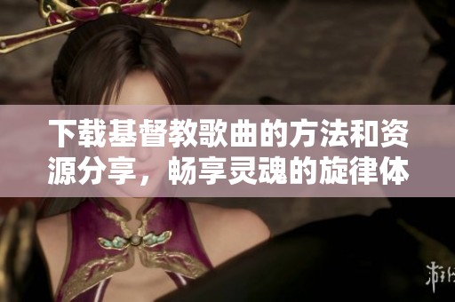 下载基督教歌曲的方法和资源分享，畅享灵魂的旋律体验