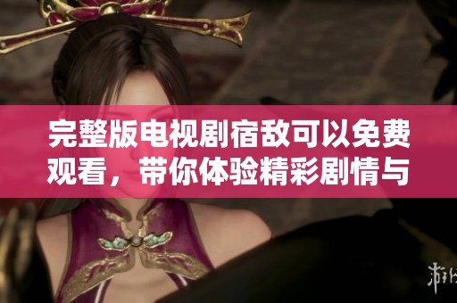 完整版电视剧宿敌可以免费观看，带你体验精彩剧情与刺激对抗的全新感受